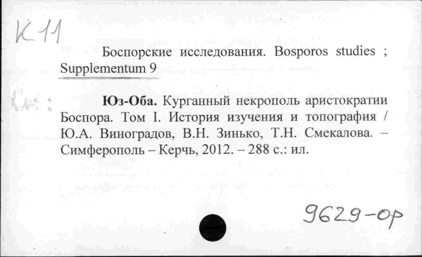 ﻿І6Я
Боспорские исследования. Bosporos studies ; Suppiementum 9
Юз-Оба. Курганный некрополь аристократии Боспора. Том I. История изучения и топография / Ю.А. Виноградов, В.Н. Зинько, Т.Н. Смекалова. -Симферополь - Керчь, 2012. - 288 с.: ил.